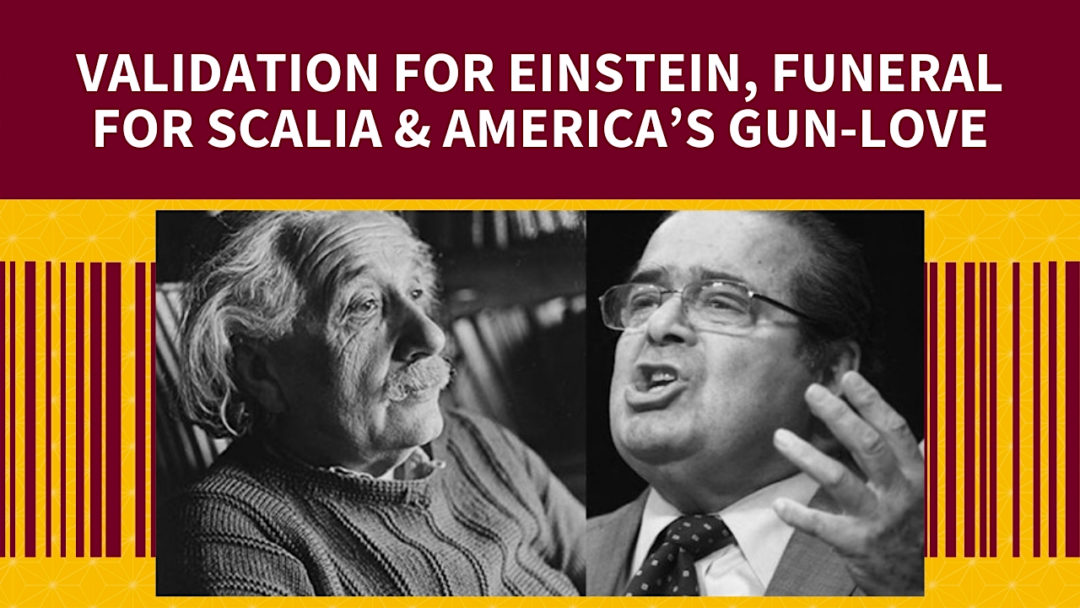 Validation for Einstein; Funeral for Scalia. Plus, America’s gun-love