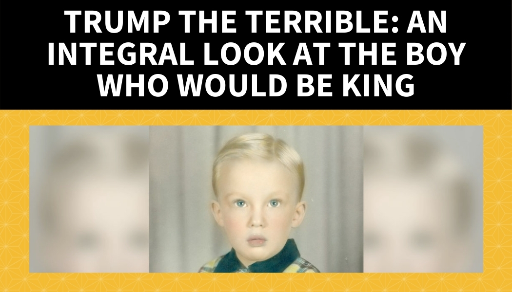 Trump the Terrible: an Integral Look at the Boy who Would be King