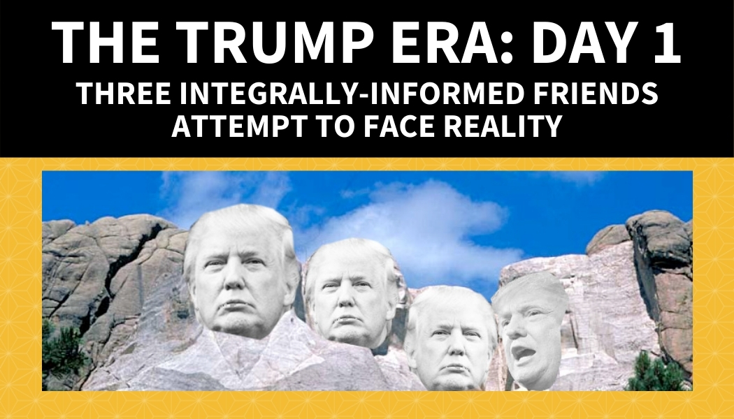 The Trump Era: Day 1 | Three integrally-informed friends attempt to face reality