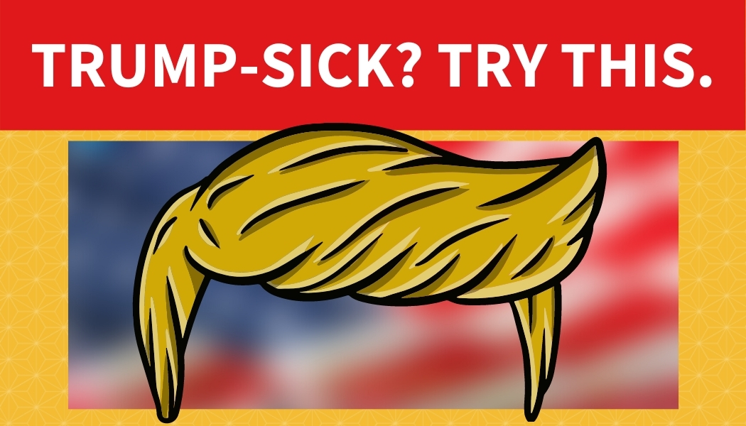 Trump-Sick? Try This.