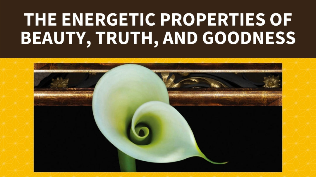 The Energetic Properties of Beauty, Truth, and Goodness