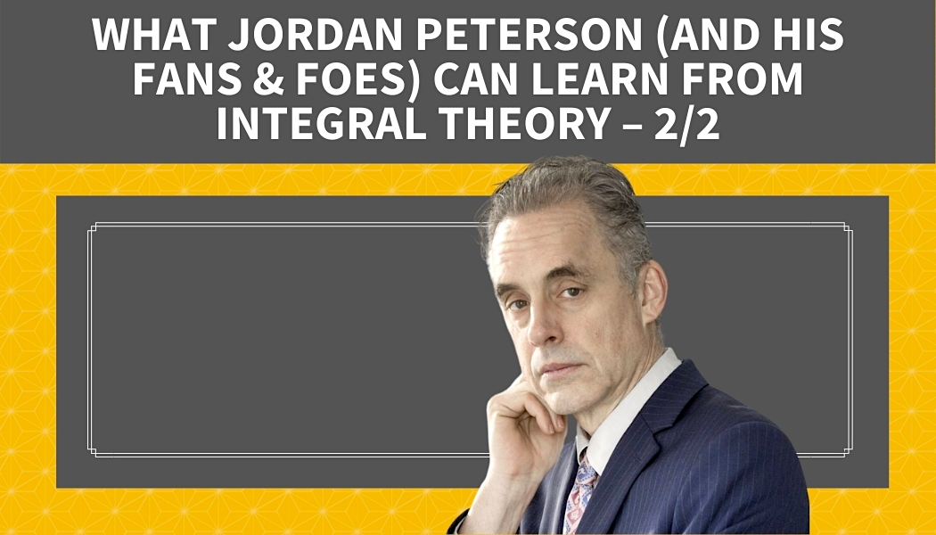 What Jordan Peterson (and His Fans and Foes) Can Learn from Integral Theory – PART 2