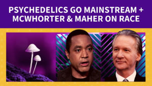 Psychedelics go Mainstream + John McWhorter & Bill Maher on Race