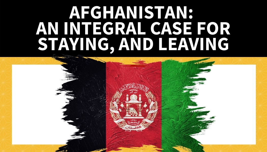 Afghanistan: An Integral Case for Staying, and Leaving